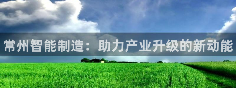 cq9电子app地址：常州智能制造：助力产业升级的新动能