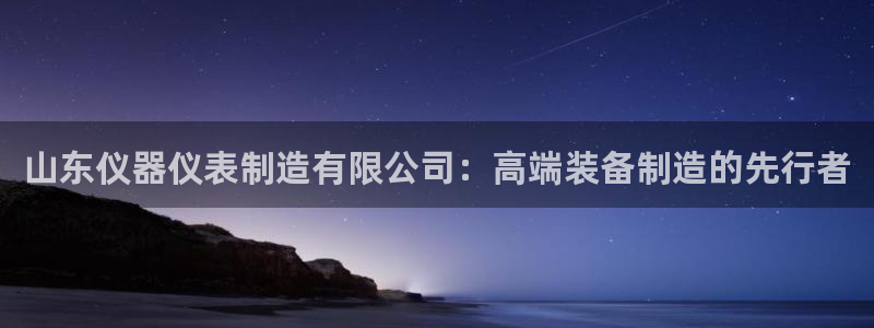 电子cq9是什么：山东仪器仪表制造有限公司：高端装备制造的先