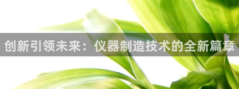 cq9电子平台登录：创新引领未来：仪器制造技术的全新篇章