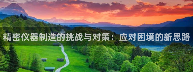 cq9电子平台介绍：精密仪器制造的挑战与对策：应对困境的新思