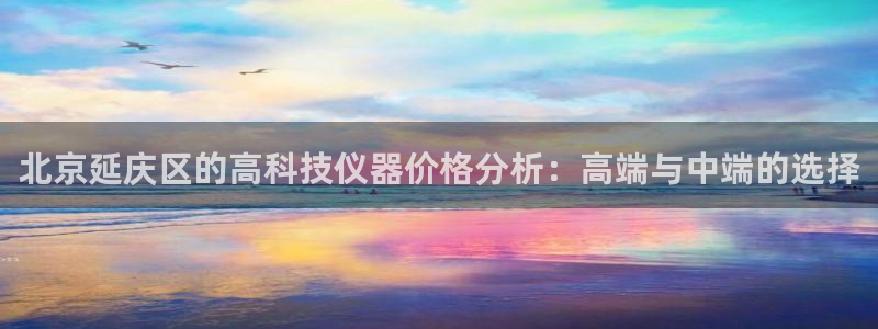 cq9电子派对：北京延庆区的高科技仪器价格分析：高端与中端的