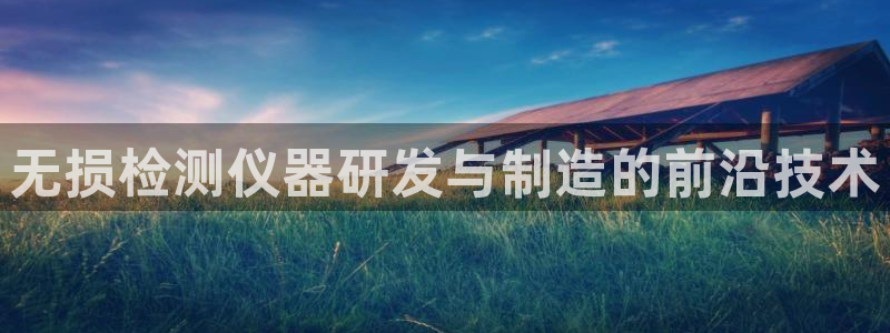 金沙cq9电子：无损检测仪器研发与制造的前沿技术