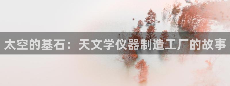 cq9电子传奇火凤凰：太空的基石：天文学仪器制造工厂的故事