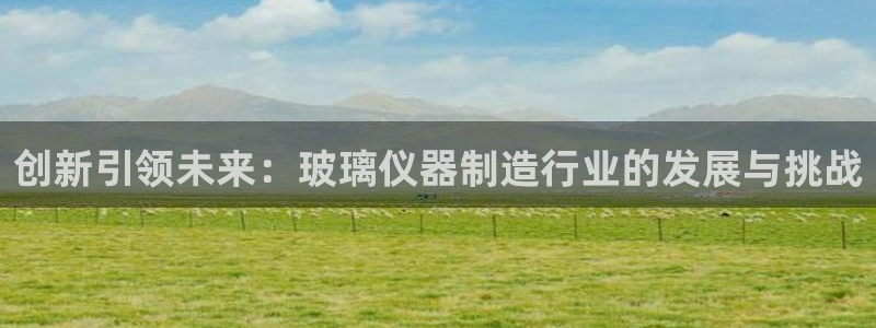 电子游戏cq9传奇电子：创新引领未来：玻璃仪器制造行业的发展