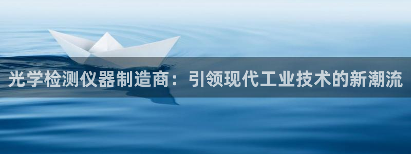 雅博电子CQ9：光学检测仪器制造商：引领现代工业技术的新潮流