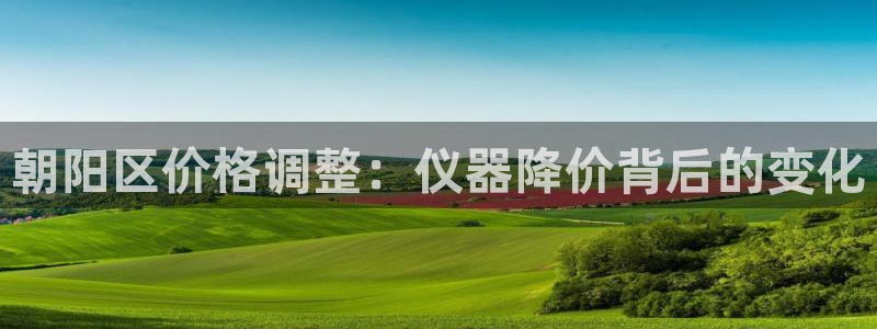 cq9电子游艺怎么玩：朝阳区价格调整：仪器降价背后的变化