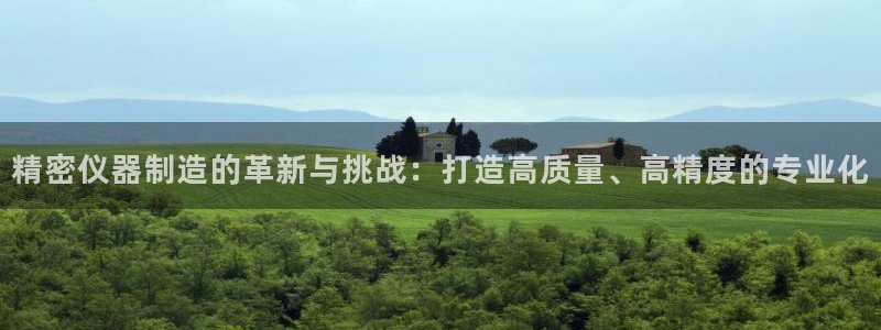 cq9电子投法：精密仪器制造的革新与挑战：打造高质量、高精度