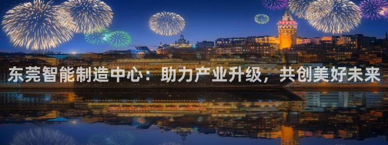 cq9电子平台棋牌下载：东莞智能制造中心：助力产业升级，共创