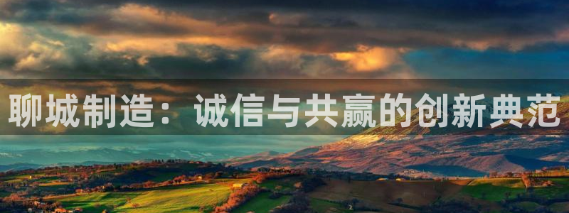 哪些网站有cq9电子：聊城制造：诚信与共赢的创新典范