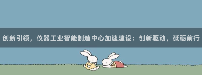 cq9电子跳起来：创新引领，仪器工业智能制造中心加速建设：创