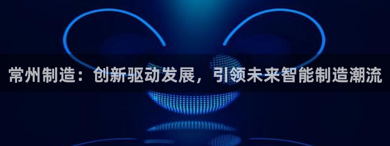 cq9 电子游戏平台：常州制造：创新驱动发展，引领未来智能制