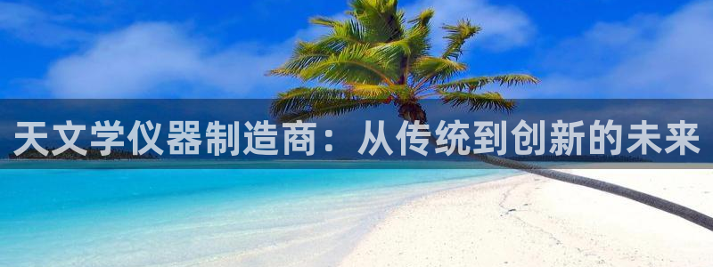 cq9电子反水：天文学仪器制造商：从传统到创新的未来