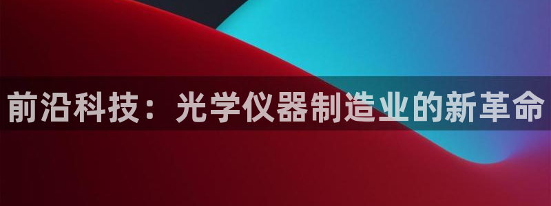 cq9电子价格打法：前沿科技：光学仪器制造业的新革命