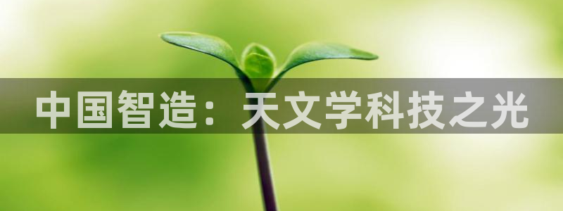 cq9电子水浒传：中国智造：天文学科技之光