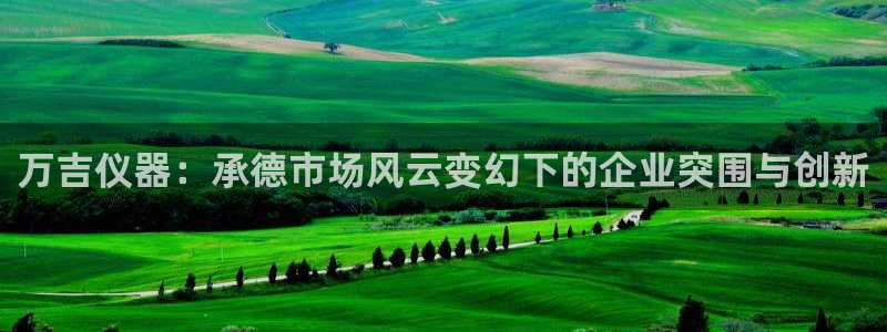 传奇电子CQ9技巧：万吉仪器：承德市场风云变幻下的企业突围与