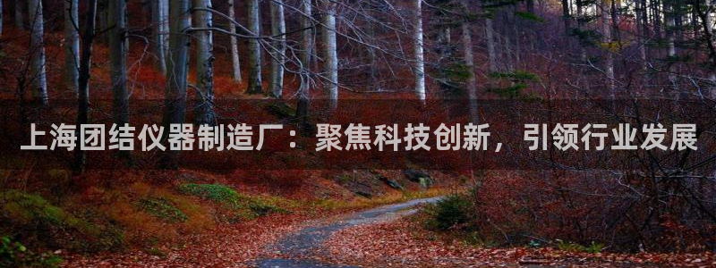 cq9电子修改：上海团结仪器制造厂：聚焦科技创新，引领行业发