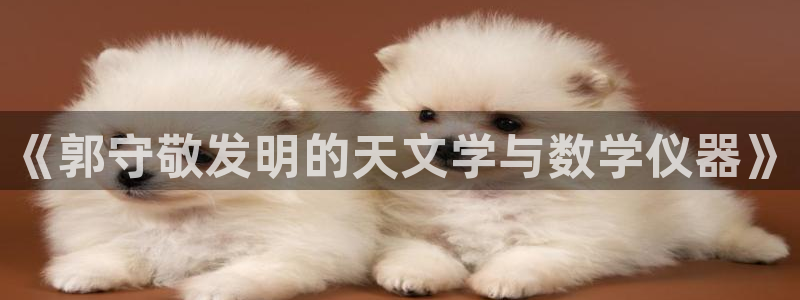 cq9电子游戏app：《郭守敬发明的天文学与数学仪器》