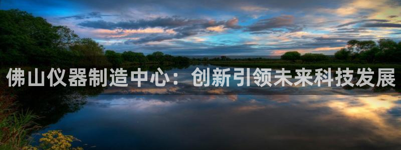 cq9电子好玩吗：佛山仪器制造中心：创新引领未来科技发展