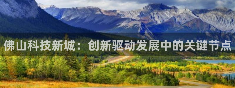 cq9电子宙斯视频：佛山科技新城：创新驱动发展中的关键节点