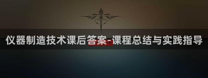 cq9电子游艺爆分：仪器制造技术课后答案-课程总结与实践指导