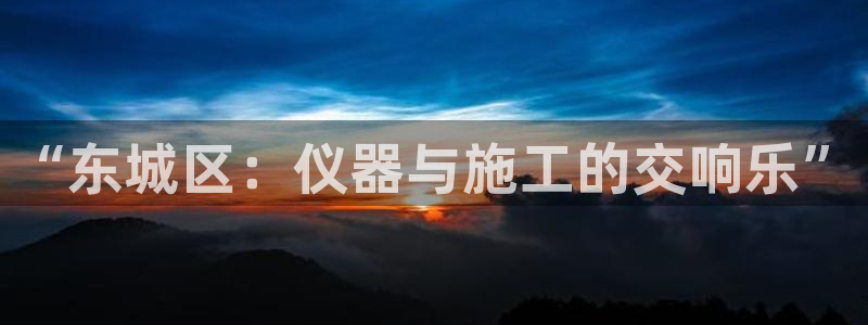 cq9游戏电子版：“东城区：仪器与施工的交响乐”