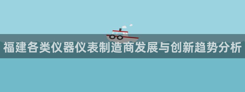 cq9传奇电子冠军：福建各类仪器仪表制造商发展与创新趋势分析