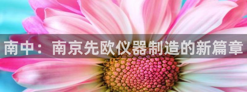 电子火神cq9：南中：南京先欧仪器制造的新篇章