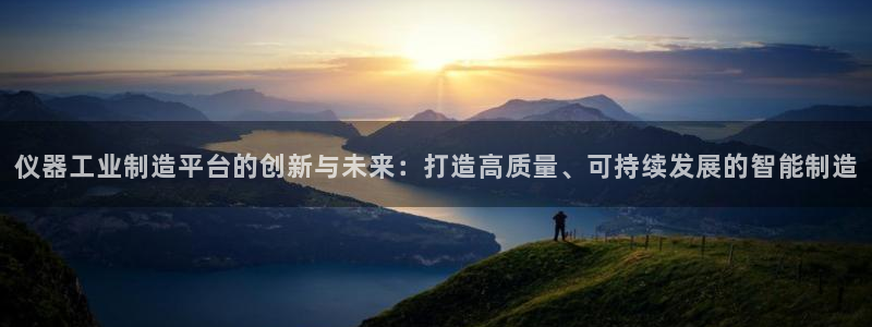 cq9电子爆分视频：仪器工业制造平台的创新与未来：打造高质量