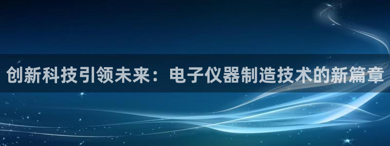 CQ9电子游戏官方网站：创新科技引领未来：电子仪器制造技术的