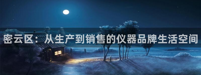 cq9电子爆铃铛技巧：密云区：从生产到销售的仪器品牌生活空间
