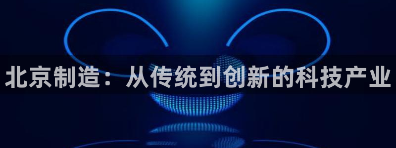 cq9电子体验版：北京制造：从传统到创新的科技产业