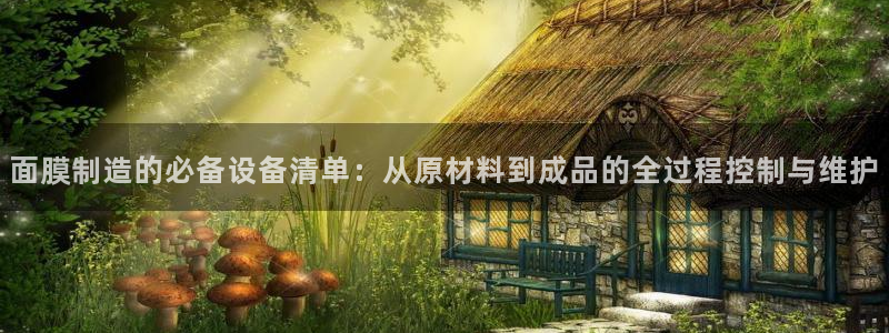 电子CQ9靠谱吗：面膜制造的必备设备清单：从原材料到成品的全